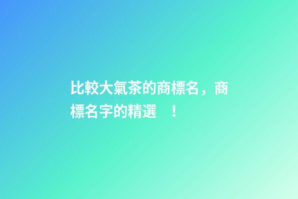 比較大氣茶的商標名，商標名字的精選！-第1張-商標起名-玄機派